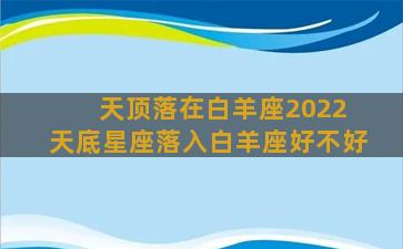 天顶落在白羊座2022 天底星座落入白羊座好不好